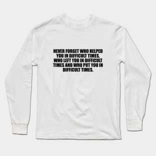 Never forget who helped you in difficult times, who left you in difficult times and who put you in difficult times Long Sleeve T-Shirt